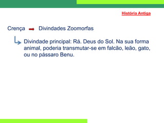 Crença Divindades Zoomorfas
Divindade principal: Rá. Deus do Sol. Na sua forma
animal, poderia transmutar-se em falcão, leão, gato,
ou no pássaro Benu.
História Antiga
 