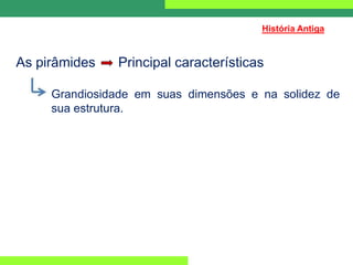 As pirâmides Principal características
Grandiosidade em suas dimensões e na solidez de
sua estrutura.
História Antiga
 