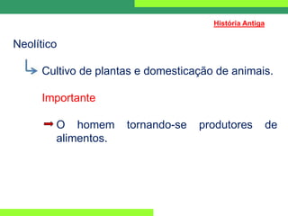 Neolítico
Cultivo de plantas e domesticação de animais.
Importante
O homem tornando-se produtores de
alimentos.
História Antiga
 