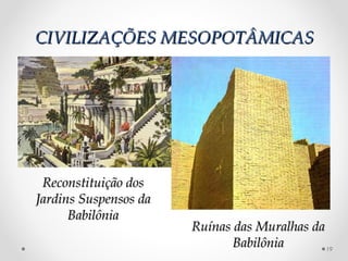 CIVILIZAÇÕES MESOPOTÂMICASCIVILIZAÇÕES MESOPOTÂMICAS
19
Reconstituição dosReconstituição dos
Jardins Suspensos daJardins Suspensos da
BabilôniaBabilônia
Ruínas das Muralhas daRuínas das Muralhas da
BabilôniaBabilônia
 