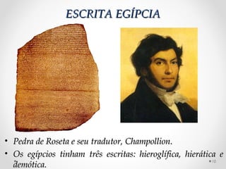 ESCRITA EGÍPCIA




• Pedra de Roseta e seu tradutor, Champollion.
• Os egípcios tinham três escritas: hieroglífica, hierática e
                                                          10
  demótica.
 