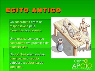 EGITO ANTIGO
Os sacerdotes eram os
responsáveis pela
oferendas aos deuses.

Uma prática comum aos
sacerdotes era processo de
mumificação.

Os escribas eram os que
dominavam a escrita
egípcia e a cobrança de
impostos.
 