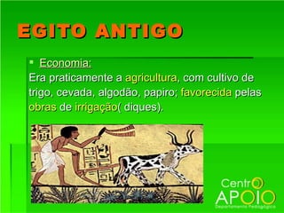 EGITO ANTIGO
 Economia:
Era praticamente a agricultura, com cultivo de
trigo, cevada, algodão, papiro; favorecida pelas
obras de irrigação( diques).
 