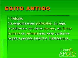 EGITO ANTIGO
 Religião
Os egípcios eram politeístas, ou seja,
acreditavam em vários deuses, em forma
humana ou animais;isso varia conforme
região e período histórico. Destacamos...
 