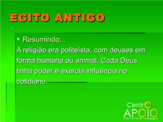 EGITO ANTIGO
 Resumindo...
A religião era politeísta, com deuses em
forma humana ou animal. Cada Deus
tinha poder e exercia influência no
cotidiano.
 