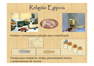 Religião Egípcia




Produtos e instrumentos utilizados para a mumificação




Técnicas para retirada do cérebro, preenchimento interno
e armazenamento de vísceras
 