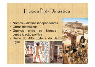Época Pré-Dinástica
• Nomos – aldeias independentes
• Obras hidráulicas
• Guerras entre os Nomos –
centralização política
• Reino do Alto Egito e do Baixo
Egito