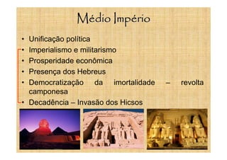 Médio Império
• Unificação política
• Imperialismo e militarismo
• Prosperidade econômica
• Presença dos Hebreus
• Democratização da imortalidade – revolta
camponesa
• Decadência – Invasão dos Hicsos