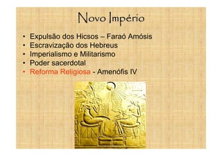 Novo Império
• Expulsão dos Hicsos – Faraó Amósis
• Escravização dos Hebreus
• Imperialismo e Militarismo
• Poder sacerdotal
• Reforma Religiosa - Amenófis IV
