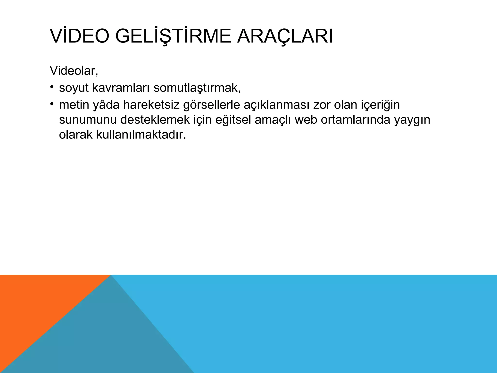 VİDEO GELİŞTİRME ARAÇLARI
Videolar,
• soyut kavramları somutlaştırmak,
• metin yâda hareketsiz görsellerle açıklanması zor olan içeriğin
  sunumunu desteklemek için eğitsel amaçlı web ortamlarında yaygın
  olarak kullanılmaktadır.
 