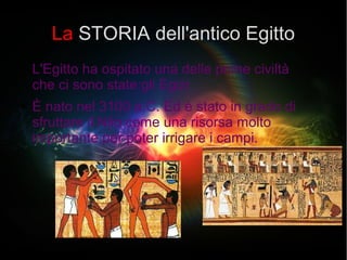 La STORIA dell'antico Egitto
L'Egitto ha ospitato una delle prime civiltà
che ci sono state:gli Egizi
● È nato nel 3100 a.C. Ed è stato in grado di
sfruttare il Nilo come una risorsa molto
importante per poter irrigare i campi.
 