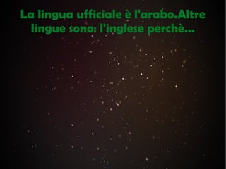 La lingua ufficiale è l'arabo.Altre
lingue sono: l'inglese perchè...
 