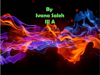 By
Ivana Saleh
III A
‫صالح‬ ‫ايفانا‬
HOPE YOU LIKE IT!!
 