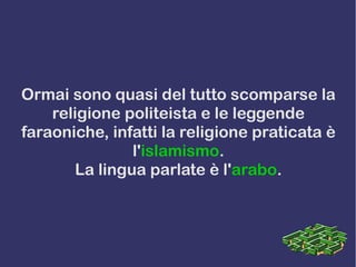 Ormai sono quasi del tutto scomparse la
religione politeista e le leggende
faraoniche, infatti la religione praticata è
l'islamismo.
La lingua parlate è l'arabo.
 