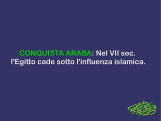 CONQUISTA ARABA: Nel VII sec.
l'Egitto cade sotto l'influenza islamica.
 