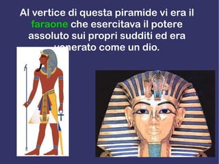 Al vertice di questa piramide vi era il
faraone che esercitava il potere
assoluto sui propri sudditi ed era
venerato come un dio.
 