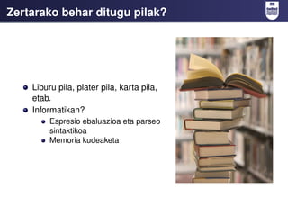 Zertarako behar ditugu pilak?




    Liburu pila, plater pila, karta pila,
    etab.
    Informatikan?
         Espresio ebaluazioa eta parseo
         sintaktikoa
         Memoria kudeaketa
 
