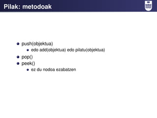 Pilak: metodoak




     push(objektua)
         edo add(objektua) edo pilatu(objektua)
     pop()
     peek()
         ez du nodoa ezabatzen
 
