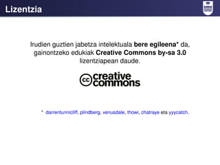 Lizentzia


      Irudien guztien jabetza intelektuala bere egileena* da,
        gainontzeko edukiak Creative Commons by-sa 3.0
                        lizentziapean daude.




         * darrentunnicliff, plindberg, venusdale, thowi, chatraye eta yyycatch.
 