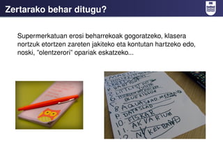 Zertarako behar ditugu?

  Supermerkatuan erosi beharrekoak gogoratzeko, klasera
  nortzuk etortzen zareten jakiteko eta kontutan hartzeko edo,
  noski, ”olentzerori” opariak eskatzeko...
 