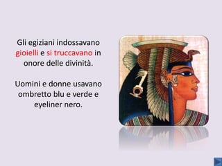 Gli egiziani indossavano
gioielli e si truccavano in
onore delle divinità.
Uomini e donne usavano
ombretto blu e verde e
eyeliner nero.
 