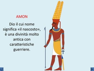 AMON
Dio il cui nome
significa «il nascosto»,
è una divinità molto
antica con
caratteristiche
guerriere.
 