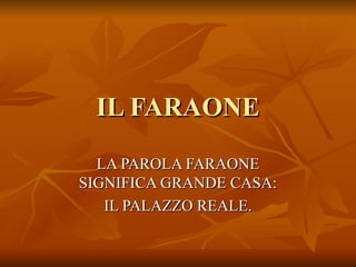 IL FARAONE
  LA PAROLA FARAONE
SIGNIFICA GRANDE CASA:
   IL PALAZZO REALE.
 