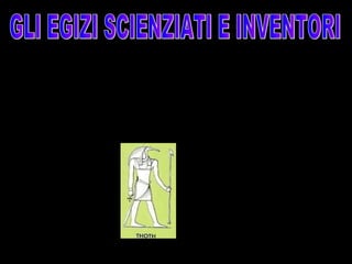 Secondo l’insegnamento dei sacerdoti tutte le
conoscenze scientifiche sarebbero state
trasmesse in origine all’ uomo da Thot, il dio
lunare.
 