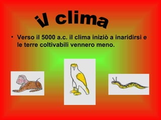 • Verso il 5000 a.c. il clima iniziò a inaridirsi e
  le terre coltivabili vennero meno.
 