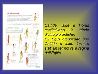 Osiride, Iside e Horus
costituivano    la   triade
divina più antiche.
Gli Egizi credevano che
Osiride e Iside fossero
stati un tempo re e regina
dell’Egitto.
 
