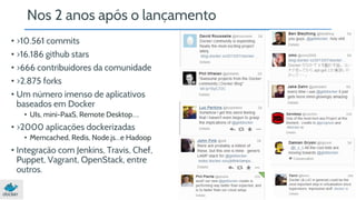 Nos 2 anos após o lançamento 
• >10.561 commits 
• >16.186 github stars 
• >666 contribuidores da comunidade 
• >2.875 forks 
• Um número imenso de aplicativos 
baseados em Docker 
• UIs, mini-PaaS, Remote Desktop…. 
• >2000 aplicações dockerizadas 
• Memcached, Redis, Node.js…e Hadoop 
• Integração com Jenkins, Travis, Chef, 
Puppet, Vagrant, OpenStack, entre 
outros. 
 