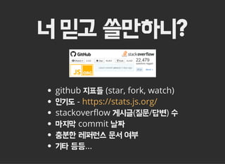 너 믿고 쓸만하니?
github 지표들 (star, fork, watch)
인기도 -
stackover៯�ow 게시글(질문/답변) 수
마지막 commit 날짜
충분한 레퍼런스 문서 여부
기타 등등...
https://stats.js.org/
 