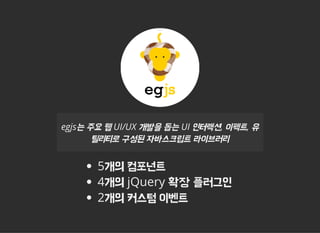  
egjs는 주요 웹 UI/UX 개발을 돕는 UI 인터랙션, 이펙트, 유
틸리티로 구성된 자바스크립트 라이브러리
5개의 컴포넌트
4개의 jQuery 확장 플러그인
2개의 커스텀 이벤트
 