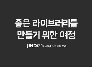 좋은 라이브러리를
만들기 위한 여정
의 경험과 노하우를 잇자.
 