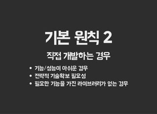 기본 원칙 2
직접 개발하는 경우
기능/성능이 아쉬운 경우
전략적 기술확보 필요성
필요한 기능을 가진 라이브러리가 없는 경우
 