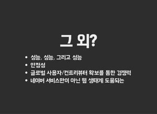 그 외?
성능, 성능, 그리고 성능
안정성
글로벌 사용자/컨트리뷰터 확보를 통한 경쟁력
네이버 서비스만이 아닌 웹 생태계 도움되는
 