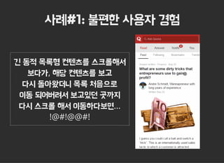 사례#1: 불편한 사용자 경험
긴 동적 목록형 컨텐츠를 스크롤해서
보다가, 해당 컨텐츠를 보고
다시 돌아왔더니 목록 처음으로
이동 되어버려서 보고있던 곳까지
다시 스크롤 해서 이동하다보면...
!@#!@@#!
 