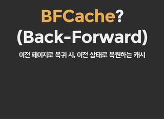 ?
(Back-Forward)
BFCache
이전 페이지로 복귀 시, 이전 상태로 복원하는 캐시
 