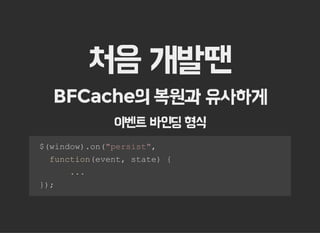처음 개발땐
BFCache의 복원과 유사하게
이벤트 바인딩 형식
  $(window).on("persist", 
    function(event, state) { 
        ... 
  });
 