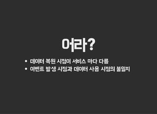 어라?
데이터 복원 시점이 서비스 마다 다름
이벤트 발생 시점과 데이터 사용 시점의 불일치
 
