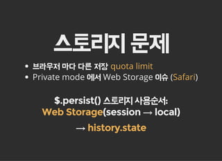 스토리지 문제
브라우저 마다 다른 저장
Private mode 에서 Web Storage 이슈 ( )
quota limit
Safari
$.persist() 스토리지 사용순서:
(session → local)
→
Web Storage
history.state
 