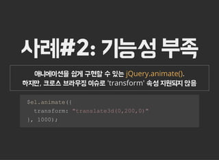 사례#2: 기능성 부족
애니메이션을 쉽게 구현할 수 있는 .
하지만, 크로스 브라우징 이슈로 'transform' 속성 지원되지 않음
jQuery.animate()
  $el.animate({ 
    transform: "translate3d(0,200,0)" 
  }, 1000);
 