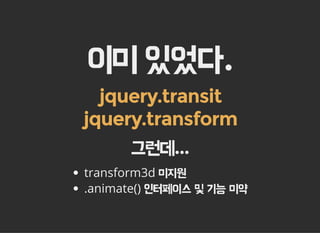 이미 있었다.
jquery.transit
jquery.transform
그런데...
transform3d 미지원
.animate() 인터페이스 및 기능 미약
 
