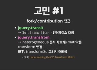 고민 #1
fork/contribution 접근
jquery.transit
→ $el.transition() 인터페이스 다름
jquery.transfrom
→ heterogeneous(동치 좌표계) matrix를
transform 변경
향후, transform3d 고려시 어려움
▪ [참고] Understanding the CSS Transforms Matrix
 