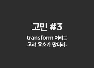 고민 #3
transform 처리는
고려 요소가 많더라.
 