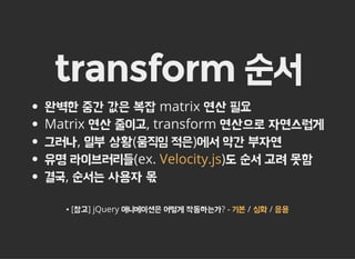 transform 순서
완벽한 중간 값은 복잡 matrix 연산 필요
Matrix 연산 줄이고, transform 연산으로 자연스럽게
그러나, 일부 상황(움직임 적은)에서 약간 부자연
유명 라이브러리들(ex. )도 순서 고려 못함
결국, 순서는 사용자 몫
Velocity.js
▪ [참고] jQuery 애니메이션은 어떻게 작동하는가? - / /기본 심화 응용
 