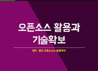 오픈소스 활용과
기술확보
원칙 : 좋은 오픈소스는 활용하자
 