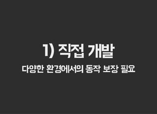 1) 직접 개발
다양한 환경에서의 동작 보장 필요
 