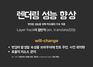 렌더링 성능 향상
렌더링 성능을 위해 하드웨어 가속 적용
Layer hack이 일반적 (ex. translateZ(0))
will-change
변경이 발생할 속성을 브라우저에 힌트 주면, 사전 최적화
효율적 리소스 관리
(ex. GPU 메모리의 사용을 관리, 과도한 composite layer 생성 제한)
 