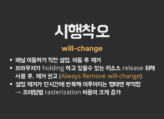 시행착오
will-change
패널 이동하기 직전 설정, 이동 후 제거
브라우저가 holding 하고 있을수 있는 리소스 release 위해
사용 후, 제거 권고 ( )
설정 제거가 단시간에 반복해 이루어지는 형태엔 부적합
→ 프레임별 rasterization 비용이 크게 증가
Always Remove will-change
 